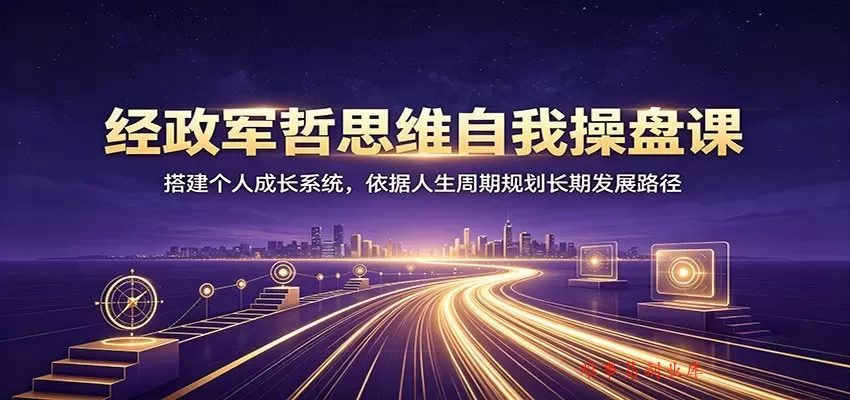 经政军哲思维自我操盘课：搭建个人成长系统，依据人生周期规划长期发展路径-难事易副业库