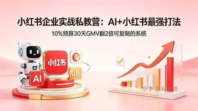 （18335期）小红书企业实战私教营：AI+小红书最强打法，10%预算30天GMV翻2倍可复制的系统-难事易副业库