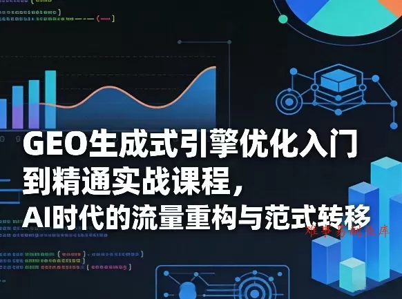 GEO生成式引擎优化入门到精通实战课程，AI时代的流量重构与范式转移-难事易副业库