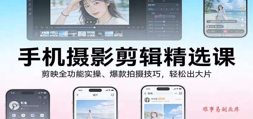手机摄影剪辑精选课：剪映全功能实操、爆款拍摄技巧，轻松出大片-难事易副业库