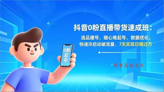 抖音0粉直播带货速成班：选品建号、随心推起号、数据优化，快速冷启动破流量，7天实现日销过万-难事易副业库