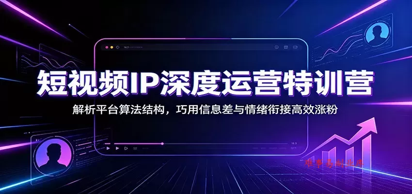 短视频IP深度运营特训营：解析平台算法结构，巧用信息差与情绪衔接高效涨粉-难事易副业库