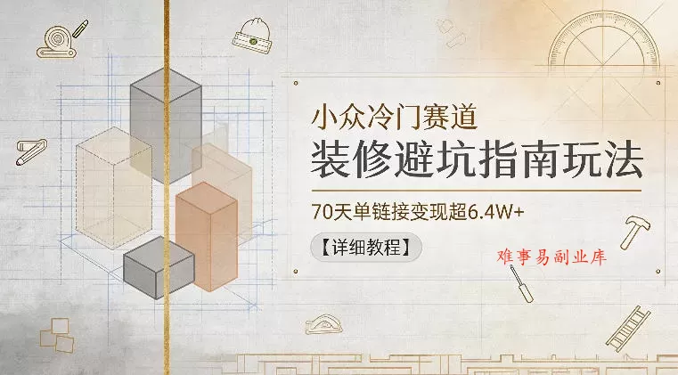 小众冷门赛道，装修避坑指南玩法，70天单链接变现超6.4W+【详细教程】-难事易副业库