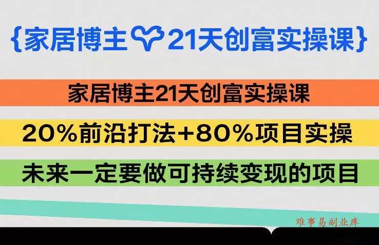 家居博主21天创富实操课，20%前沿打法+80%项目实操，未来一定要做可持续变现的项目-难事易副业库