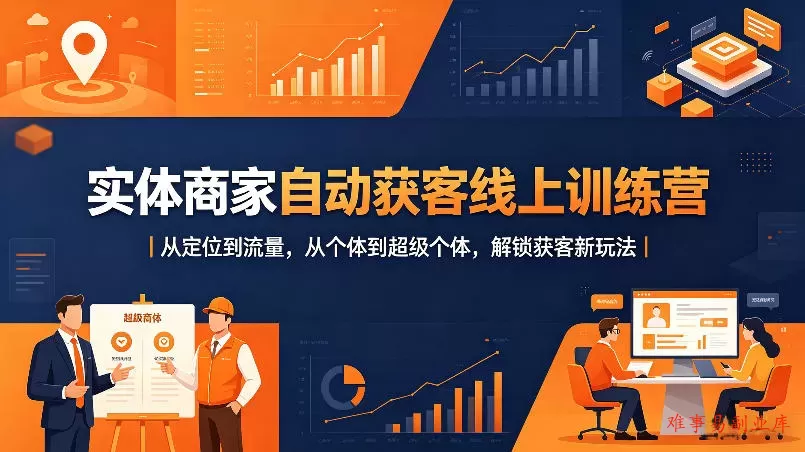 实体商家自动获客线上训练营｜从定位到流量，从个体到超级个体，解锁获客新玩法-难事易副业库