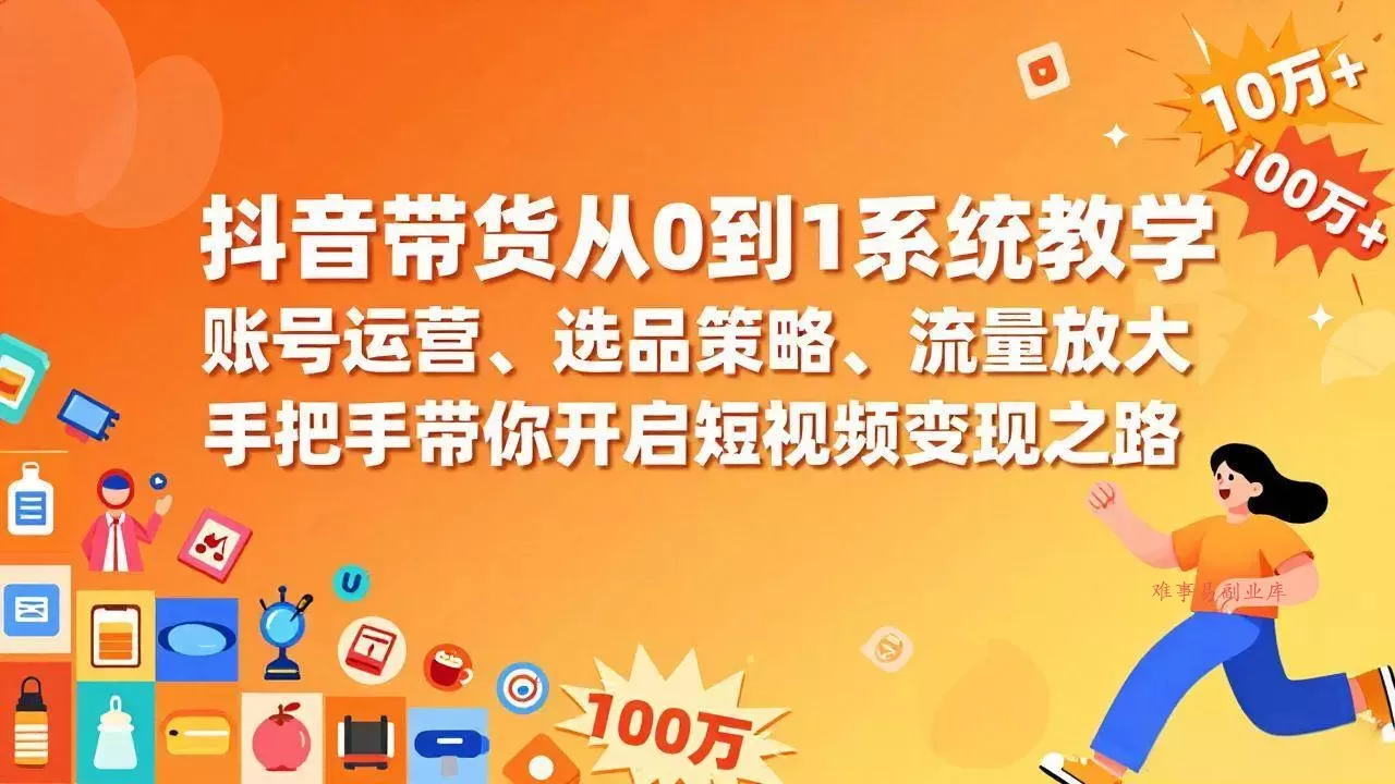 (17326期)抖音带货从0到1系统教学,账号运营、选品策略、流量放大,手把手带你开启短视频变现之路-难事易副业库