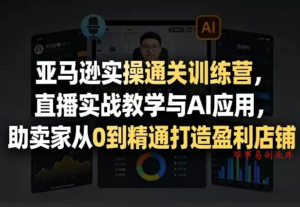 亚马逊实操通关训练营，直播实战教学与AI应用，助卖家从0到精通打造盈利店铺(更新8月17日)-难事易副业库