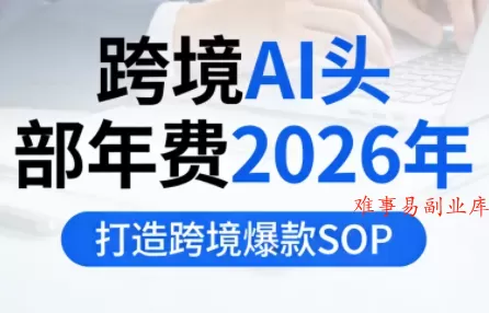 跨境AI头部年费2026年，打造跨境爆款SOP(更新4月)-难事易副业库