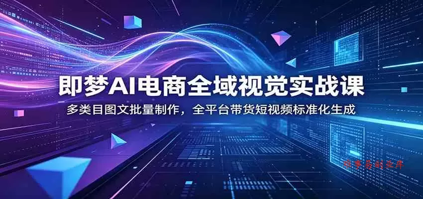 即梦AI电商全域视觉实战课：多类目图文批量制作，全平台带货短视频标准化生成-难事易副业库