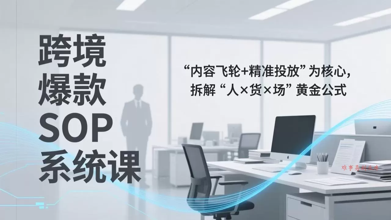 跨境爆款SOP系统课,“内容飞轮+精准投放”为核心,拆解“人×货×场”黄金公式-难事易副业库