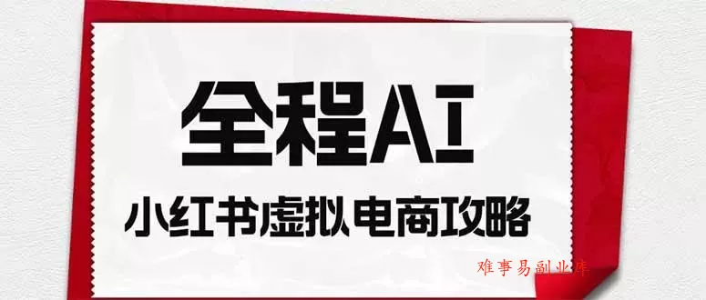 （19813期）全程AI自动化｜小红书虚拟电商轻资产变现全攻略-难事易副业库
