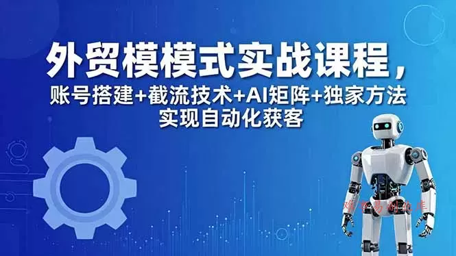 外贸新模式实战课程-更新5月,账号搭建+截流技术+AI矩阵+独家方法实现自动化获客-难事易副业库