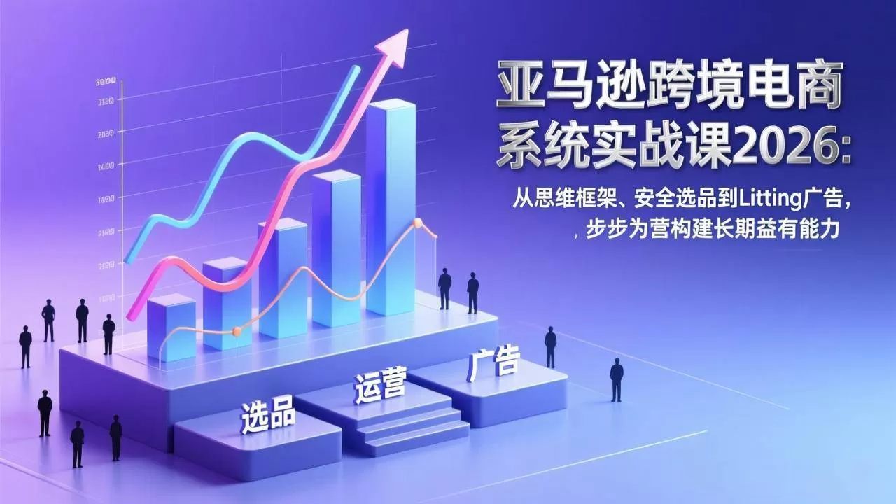 （17173期）亚马逊跨境电商系统实战课2026：从思维框架、安全选品到Listing广告，步步为营构建长期盈利能力