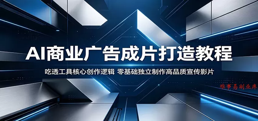 AI商业广告成片打造教程：吃透工具核心创作逻辑，零基础独立制作高品质宣传影片-难事易副业库