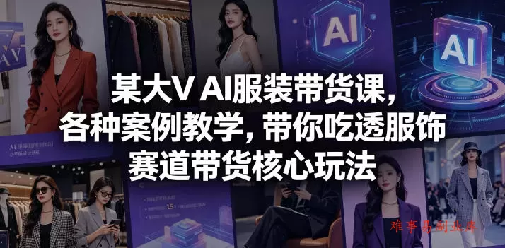 某大V AI服装带货课，各种案例教学，带你吃透服饰赛道带货核心玩法-难事易副业库