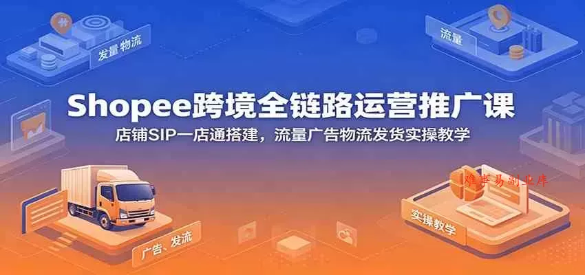 Shopee跨境全链路运营推广课：店铺SIP一店通搭建，流量广告物流发货实操教学-难事易副业库