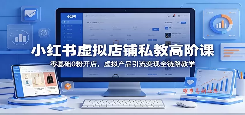 小红书虚拟店铺私教高阶课：零基础0粉开店，虚拟产品引流变现全链路教学-难事易副业库