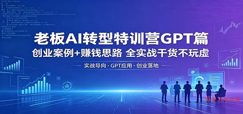 老板AI转型特训营GPT篇：创业案例+赚钱思路，全实战干货不玩虚-难事易副业库