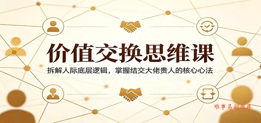 价值交换思维课：拆解人际底层逻辑，掌握结交大佬贵人的核心心法-难事易副业库