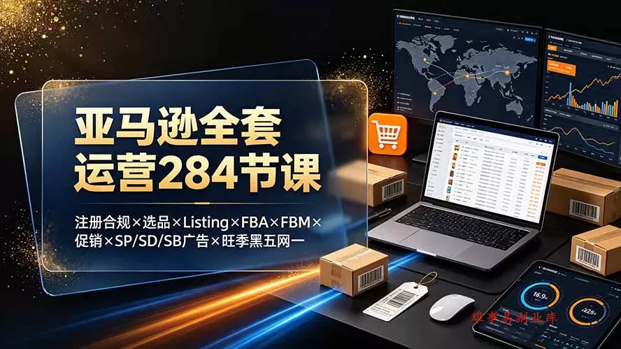 亚马逊全套运营284节课：注册合规×选品×Listing×FBA×FBM×促销×SP/SD/SB广告×旺季黑五网一-难事易副业库