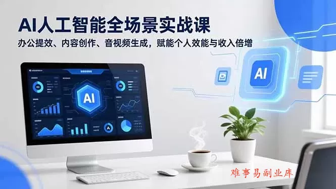 AI人工智能全场景实战课，办公提效、内容创作、音视频生成，赋能个人效能与收入倍增-难事易副业库