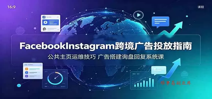Facebook&Instagram跨境广告投放指南：公共主页运维技巧，广告搭建询盘回复系统课-难事易副业库