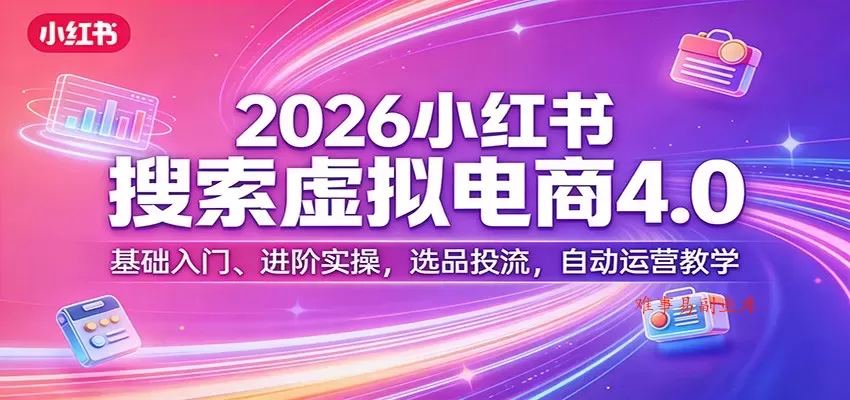 2026小红书搜索虚拟电商4.0：基础入门、进阶实操，选品投流，自动运营教学-难事易副业库