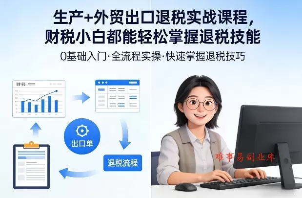 生产+外贸出口退税实战课程，财税小白都能轻松掌握退税技能-难事易副业库
