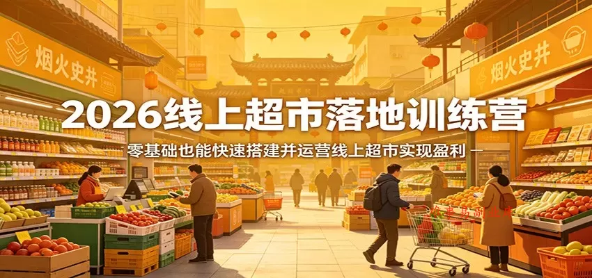 2026线上超市落地训练营，零基础也能快速搭建并运营线上超市实现盈利-难事易副业库