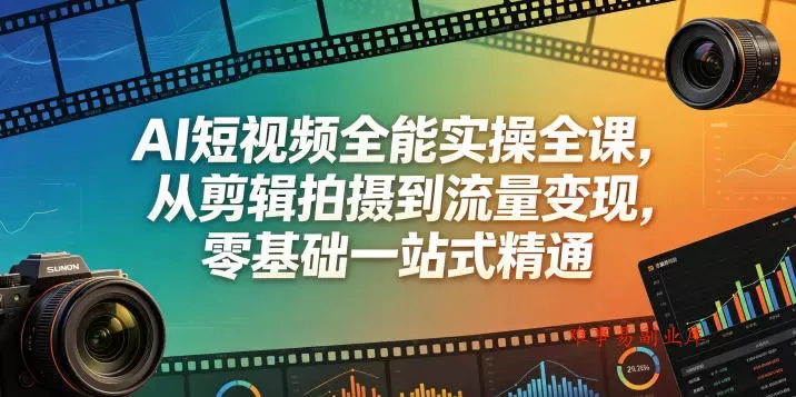 AI短视频全能实操全课，从剪辑拍摄到流量变现，零基础一站式精通-难事易副业库