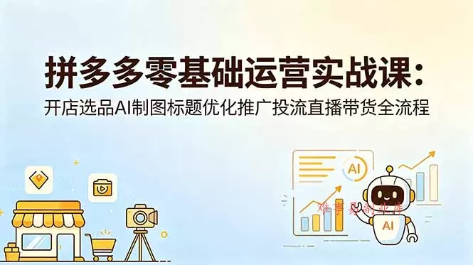 拼多多零基础运营实战课:开店选品AI制图标题优化推广投流直播带货全流程-难事易副业库