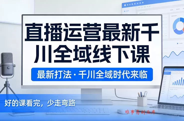 直播运营最新千川全域线下课，最新打法，千川全域时代来临，好的课看完，少走弯路（26年2月）-难事易副业库