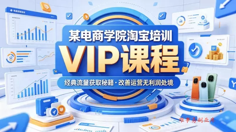 某电商学院淘宝培训VIP课程，各种经典有用的流量获取秘籍，改善运营产品没利润的处境（2026年5月）-难事易副业库