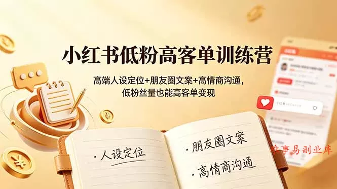 小红书低粉高客单训练营：高端人设定位+朋友圈文案+高情商沟通，低粉丝量也能高客单变现-难事易副业库