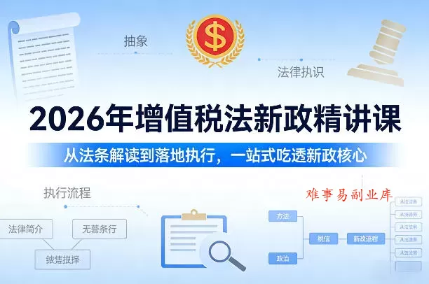 2026年增值税法新政精讲课，从法条解读到落地执行，一站式吃透新政核心-难事易副业库