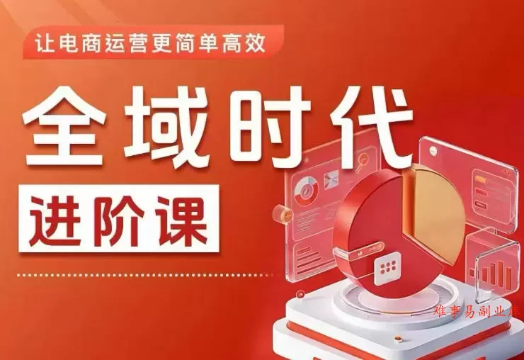 全域时代进阶课，更简单高效的全域投放实操，让电商运营更简单高效（更新0731）-难事易副业库