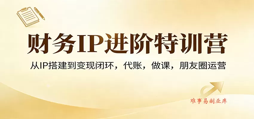财务IP进阶特训营：从IP搭建到变现闭环，代账，做课，朋友圈运营-难事易副业库
