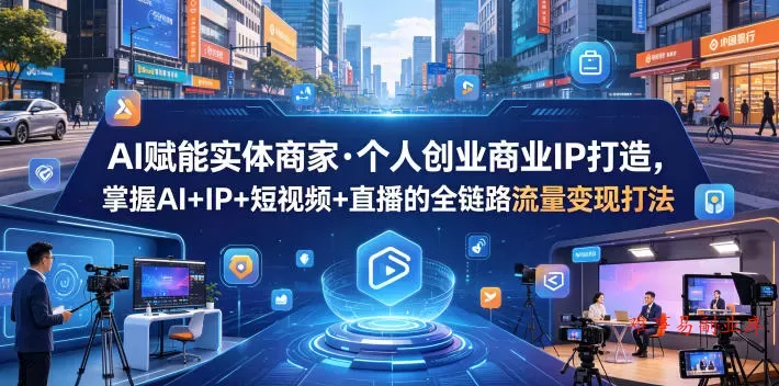 AI赋能实体商家·个人创业商业IP打造，掌握AI+IP+短视频+直播的全链路流量变现打法-难事易副业库