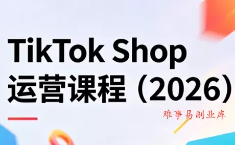 TikTok Shop运营课程(2026)-难事易副业库