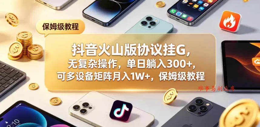 抖音火山版协议挂G，无复杂操作，单日躺入300+，可多设备矩阵月入1W+，保姆级教程【揭秘】-难事易副业库