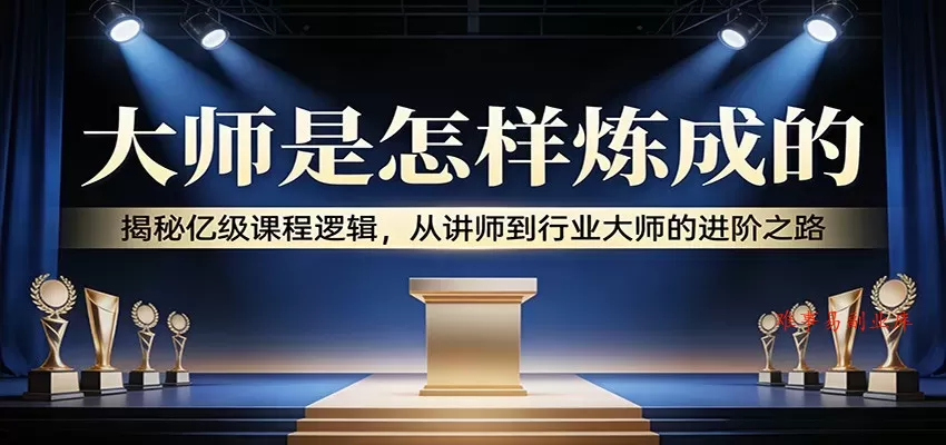 大师是怎样炼成的：揭秘亿级课程逻辑，从讲师到行业大师的进阶之路-难事易副业库