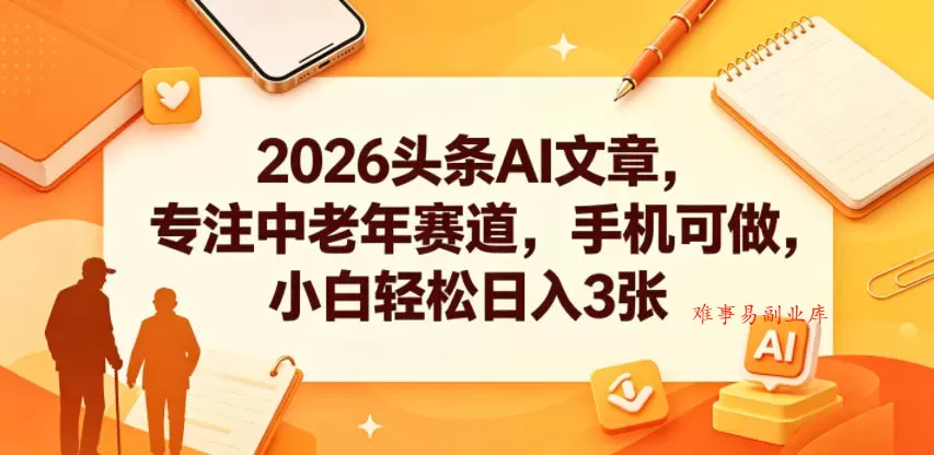 2026头条AI文章，专注中老年赛道，手机可做，小白轻松日入3张-难事易副业库