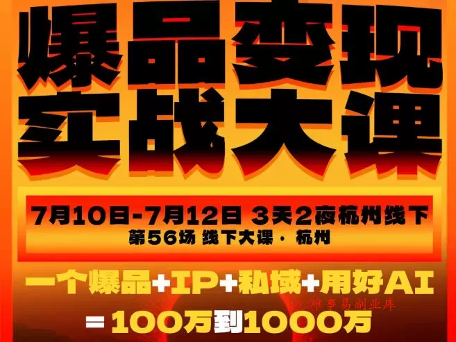 爆品变现实战大课，从爆品，到流量，到成交，一个爆品+IP+私域+用好AI=100W到1000W（7月10-12日）-难事易副业库