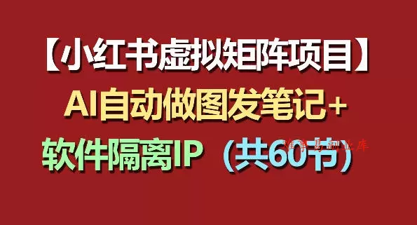 小红书虚拟矩阵项目：软件隔离IP+AI自动做图发笔记（共60节）-难事易副业库