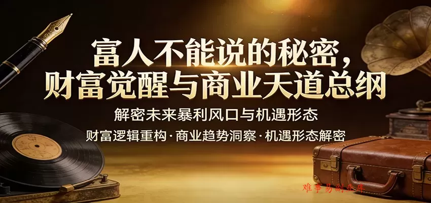 富人不能说的秘密，财富觉醒与商业天道总纲，解密未来暴利风口与机遇形态-难事易副业库