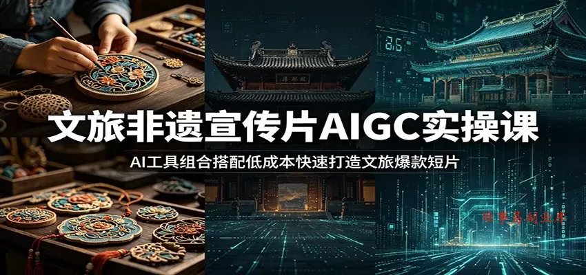 文旅非遗宣传片AIGC实操课：AI工具组合搭配低成本快速打造文旅爆款短片-难事易副业库