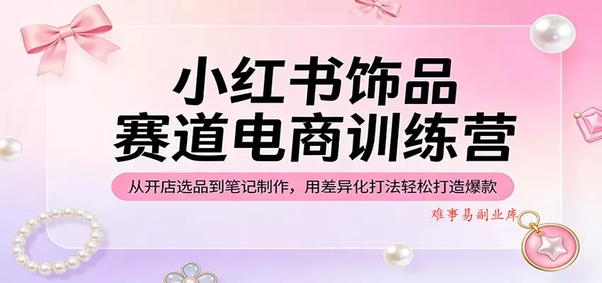 小红书饰品赛道电商训练营：从开店选品到笔记制作，用差异化打法轻松打造爆款-难事易副业库