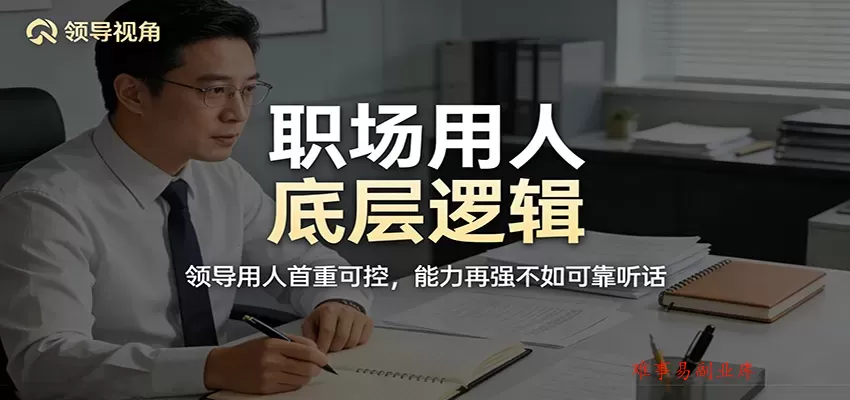 公众号付费文章：职场用人底层逻辑，领导用人首重可控，能力再强不如可靠听话-难事易副业库