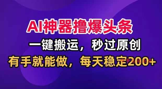 AI神器撸爆头条，一键搬运，秒过原创，有手就能做，每天稳定200+【揭秘】-难事易副业库
