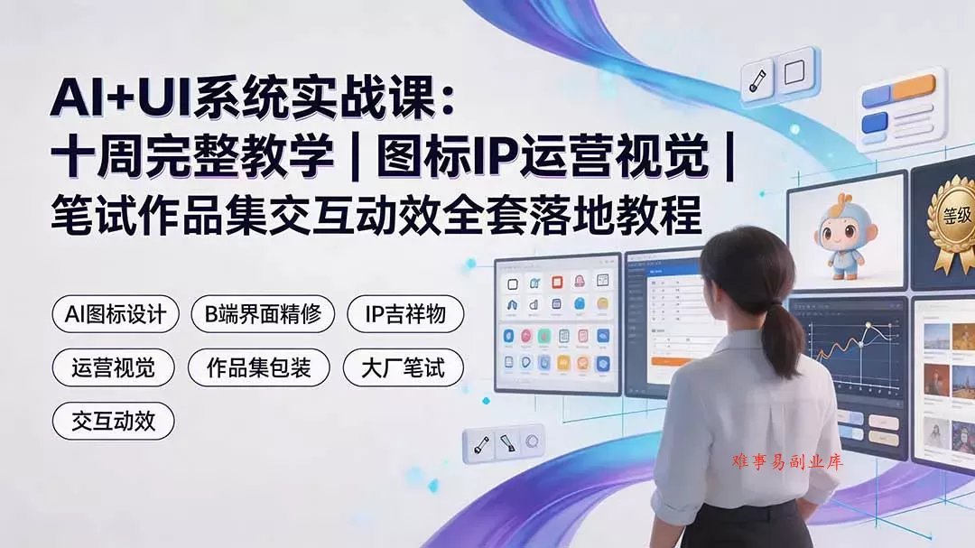 AI+UI系统实战课：十周完整教学｜图标IP运营视觉｜笔试作品集交互动效全套落地教程-难事易副业库